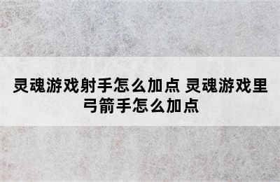 灵魂游戏射手怎么加点 灵魂游戏里弓箭手怎么加点